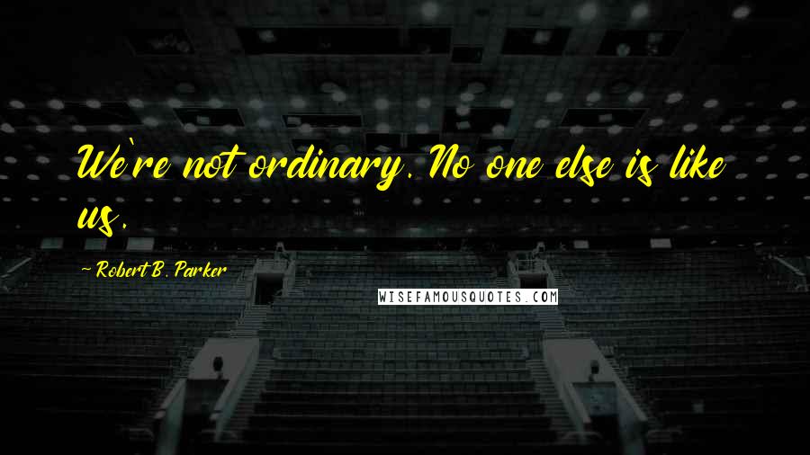 Robert B. Parker Quotes: We're not ordinary. No one else is like us.