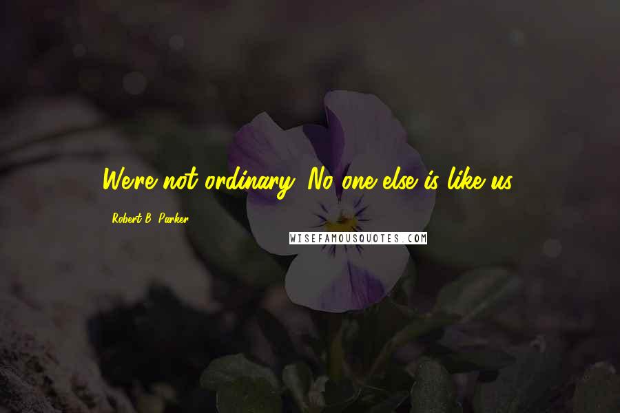 Robert B. Parker Quotes: We're not ordinary. No one else is like us.