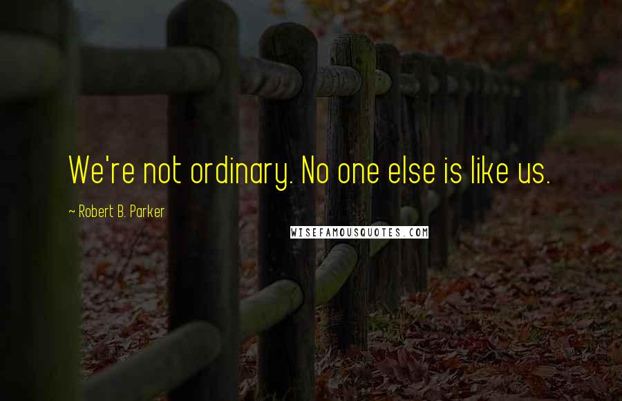 Robert B. Parker Quotes: We're not ordinary. No one else is like us.