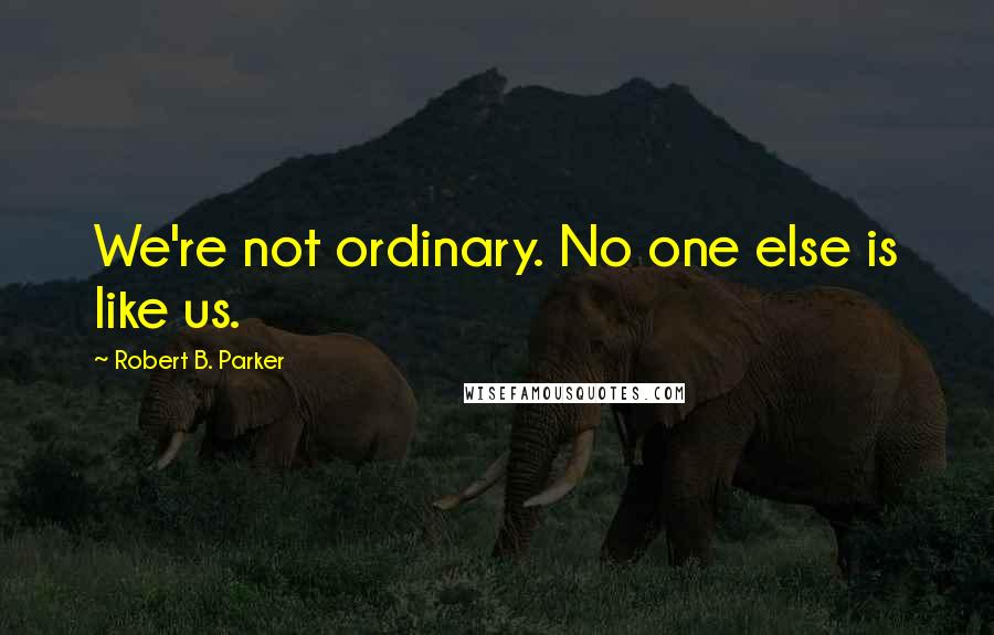 Robert B. Parker Quotes: We're not ordinary. No one else is like us.