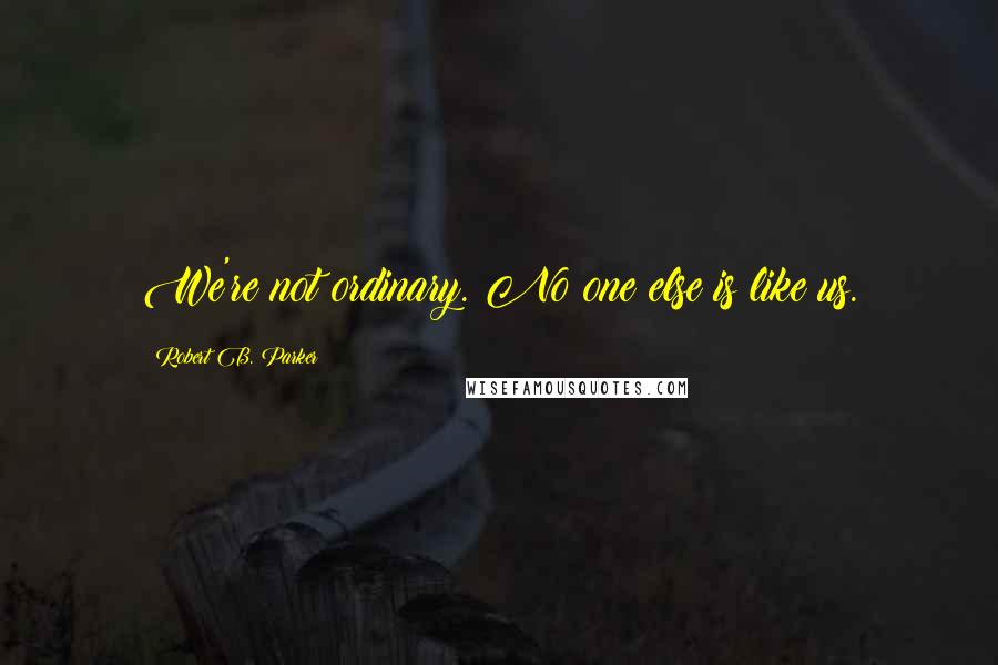 Robert B. Parker Quotes: We're not ordinary. No one else is like us.