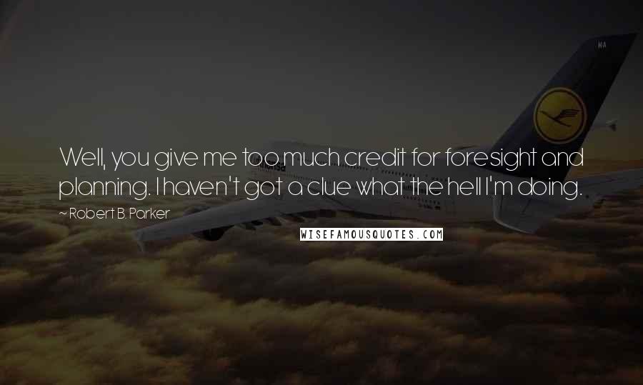 Robert B. Parker Quotes: Well, you give me too much credit for foresight and planning. I haven't got a clue what the hell I'm doing.