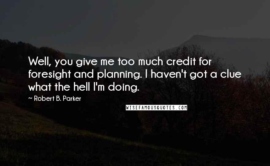Robert B. Parker Quotes: Well, you give me too much credit for foresight and planning. I haven't got a clue what the hell I'm doing.