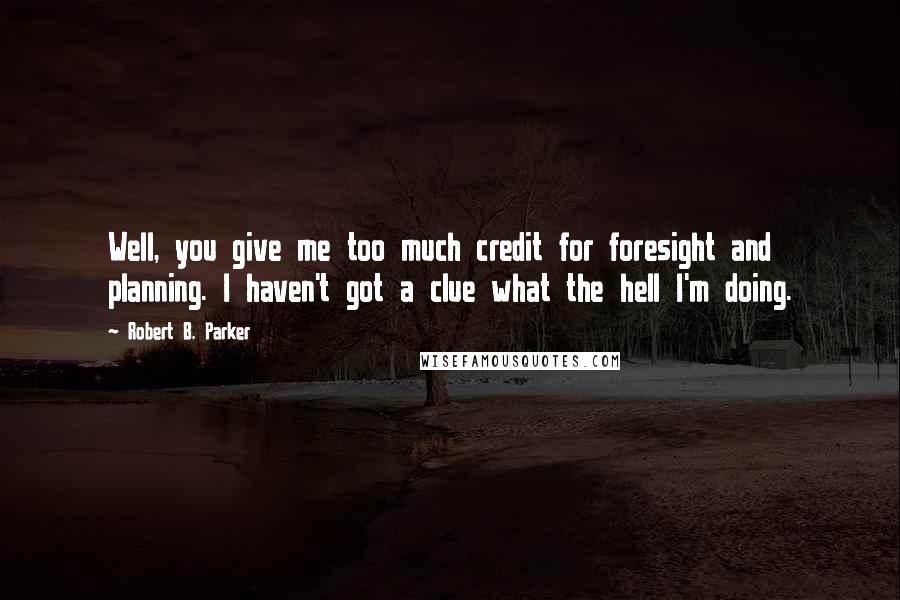 Robert B. Parker Quotes: Well, you give me too much credit for foresight and planning. I haven't got a clue what the hell I'm doing.