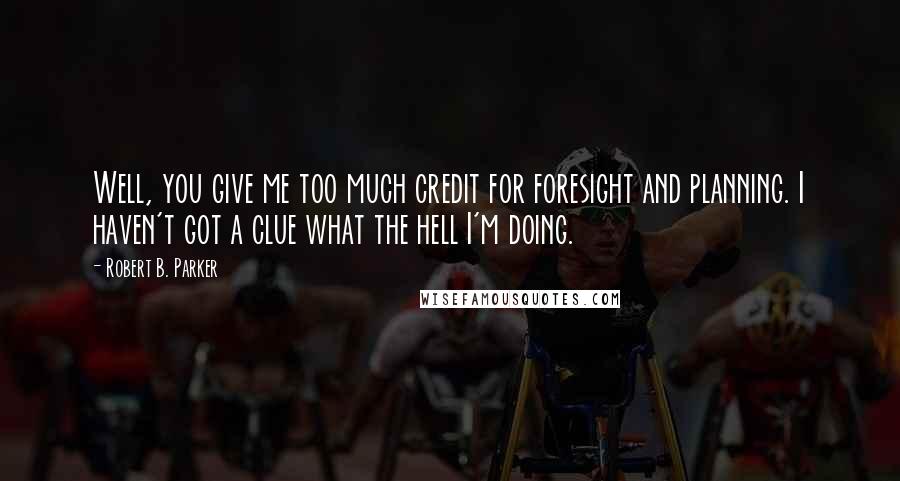 Robert B. Parker Quotes: Well, you give me too much credit for foresight and planning. I haven't got a clue what the hell I'm doing.