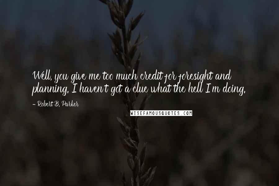 Robert B. Parker Quotes: Well, you give me too much credit for foresight and planning. I haven't got a clue what the hell I'm doing.