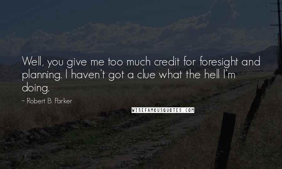 Robert B. Parker Quotes: Well, you give me too much credit for foresight and planning. I haven't got a clue what the hell I'm doing.