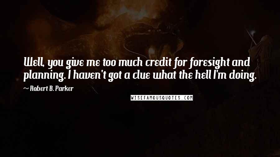 Robert B. Parker Quotes: Well, you give me too much credit for foresight and planning. I haven't got a clue what the hell I'm doing.