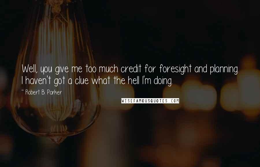 Robert B. Parker Quotes: Well, you give me too much credit for foresight and planning. I haven't got a clue what the hell I'm doing.