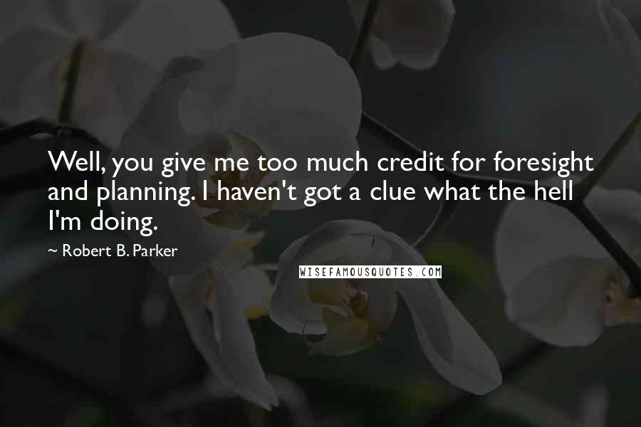 Robert B. Parker Quotes: Well, you give me too much credit for foresight and planning. I haven't got a clue what the hell I'm doing.