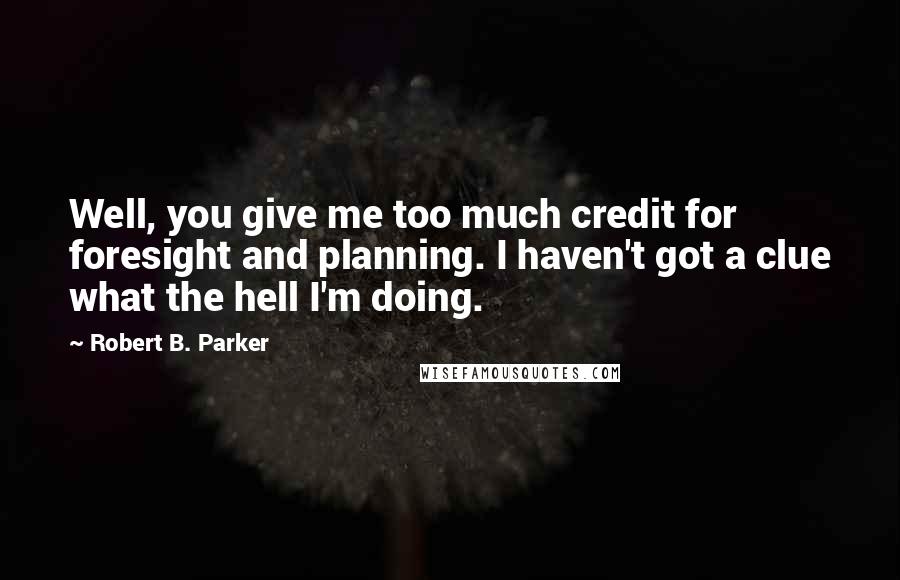 Robert B. Parker Quotes: Well, you give me too much credit for foresight and planning. I haven't got a clue what the hell I'm doing.