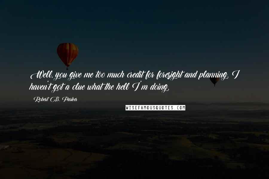 Robert B. Parker Quotes: Well, you give me too much credit for foresight and planning. I haven't got a clue what the hell I'm doing.