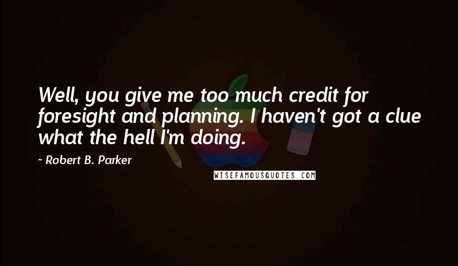 Robert B. Parker Quotes: Well, you give me too much credit for foresight and planning. I haven't got a clue what the hell I'm doing.