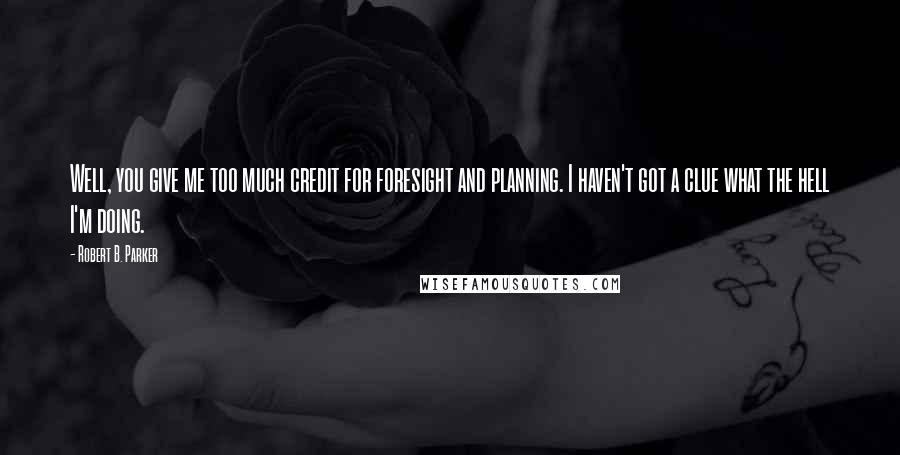 Robert B. Parker Quotes: Well, you give me too much credit for foresight and planning. I haven't got a clue what the hell I'm doing.