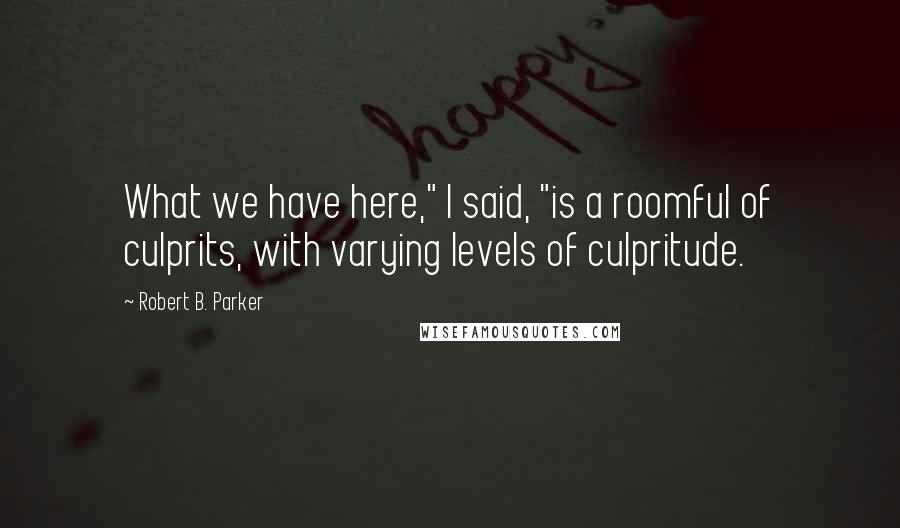 Robert B. Parker Quotes: What we have here," I said, "is a roomful of culprits, with varying levels of culpritude.