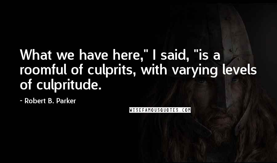 Robert B. Parker Quotes: What we have here," I said, "is a roomful of culprits, with varying levels of culpritude.