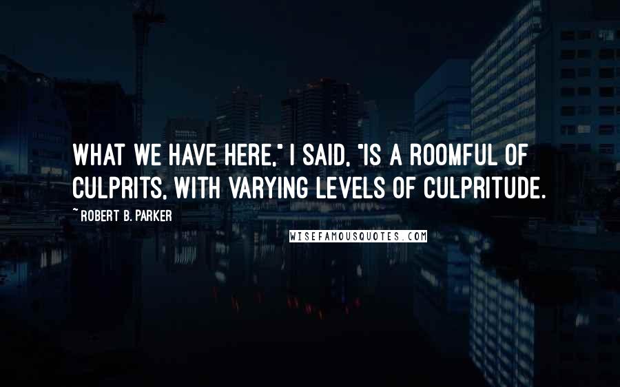 Robert B. Parker Quotes: What we have here," I said, "is a roomful of culprits, with varying levels of culpritude.