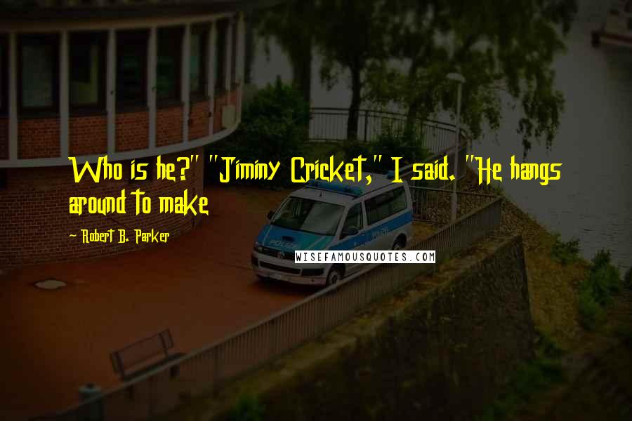 Robert B. Parker Quotes: Who is he?" "Jiminy Cricket," I said. "He hangs around to make