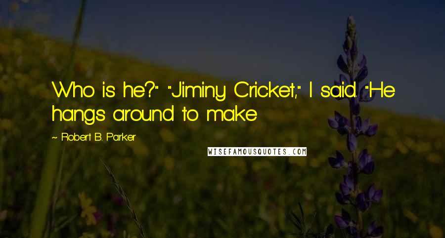 Robert B. Parker Quotes: Who is he?" "Jiminy Cricket," I said. "He hangs around to make