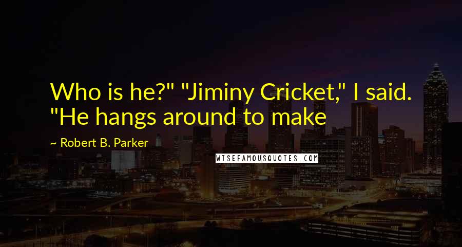 Robert B. Parker Quotes: Who is he?" "Jiminy Cricket," I said. "He hangs around to make