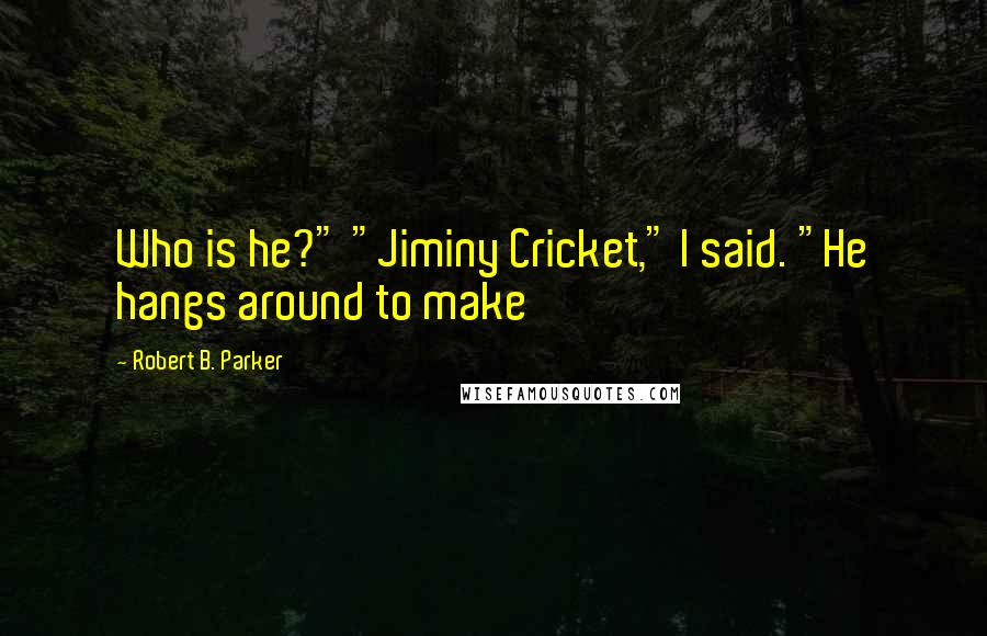 Robert B. Parker Quotes: Who is he?" "Jiminy Cricket," I said. "He hangs around to make