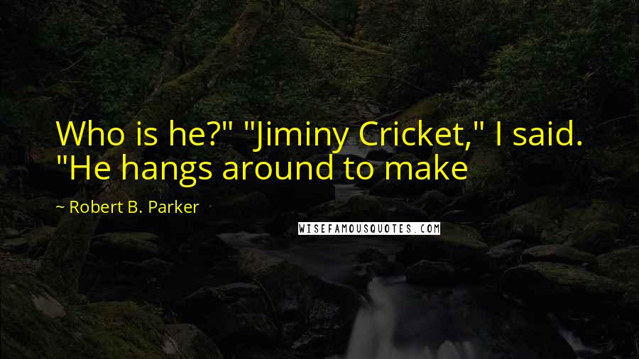 Robert B. Parker Quotes: Who is he?" "Jiminy Cricket," I said. "He hangs around to make