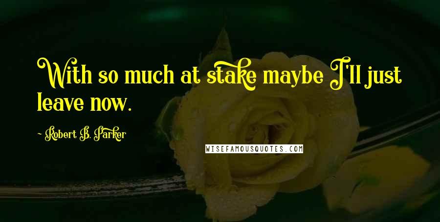 Robert B. Parker Quotes: With so much at stake maybe I'll just leave now.