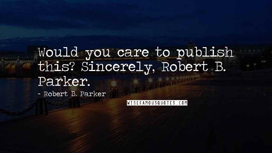 Robert B. Parker Quotes: Would you care to publish this? Sincerely, Robert B. Parker.