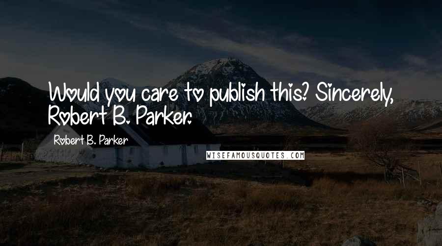 Robert B. Parker Quotes: Would you care to publish this? Sincerely, Robert B. Parker.