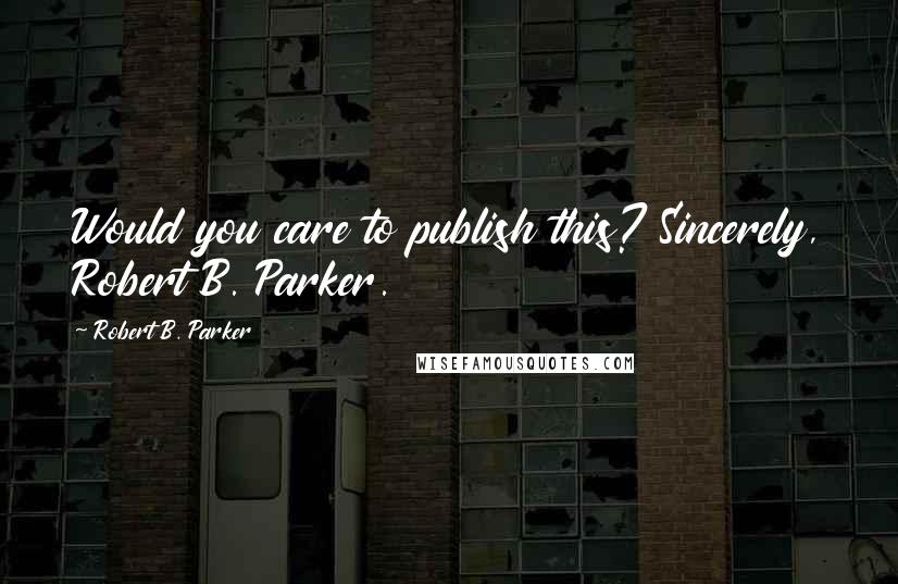 Robert B. Parker Quotes: Would you care to publish this? Sincerely, Robert B. Parker.