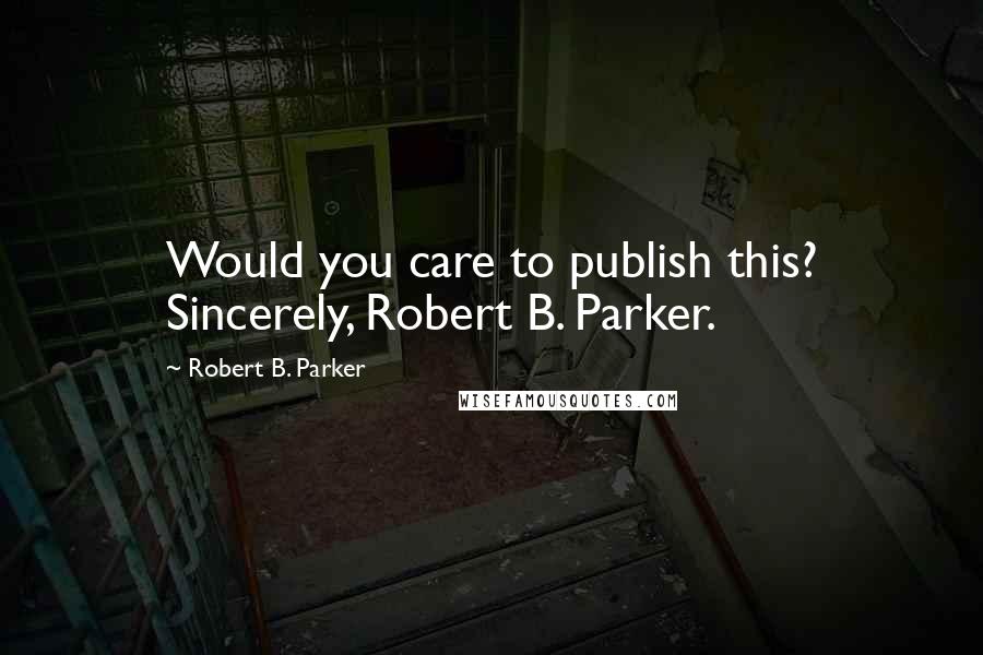 Robert B. Parker Quotes: Would you care to publish this? Sincerely, Robert B. Parker.