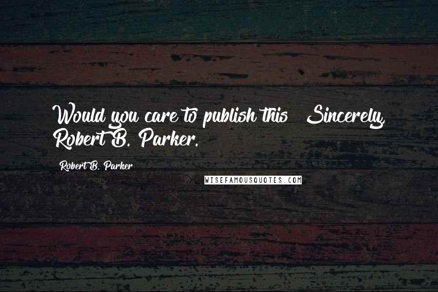 Robert B. Parker Quotes: Would you care to publish this? Sincerely, Robert B. Parker.