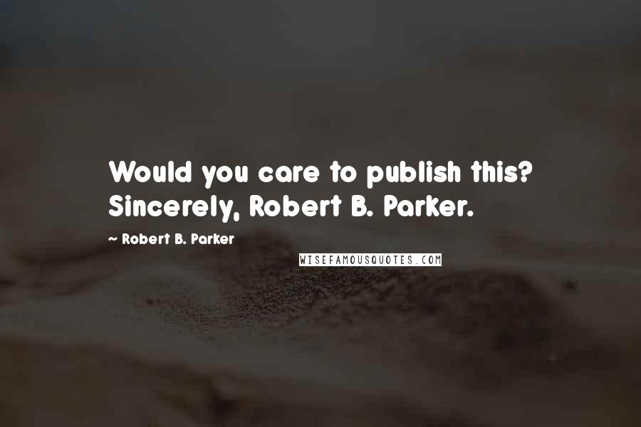 Robert B. Parker Quotes: Would you care to publish this? Sincerely, Robert B. Parker.