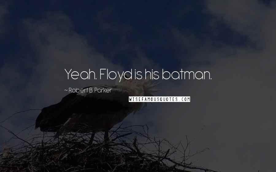 Robert B. Parker Quotes: Yeah. Floyd is his batman.