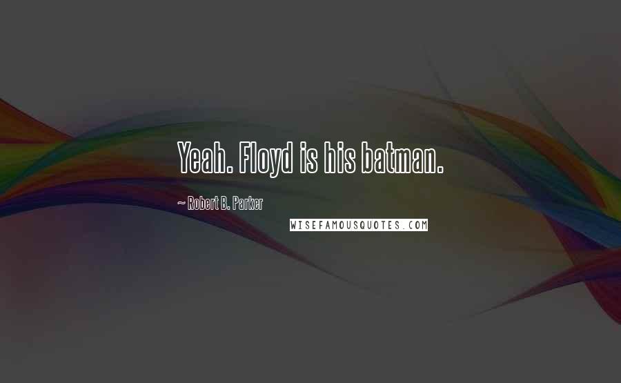 Robert B. Parker Quotes: Yeah. Floyd is his batman.