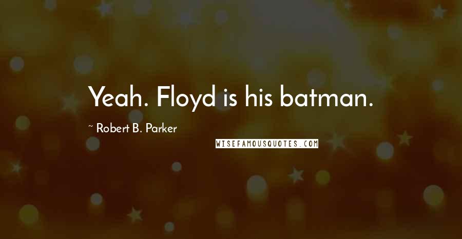 Robert B. Parker Quotes: Yeah. Floyd is his batman.