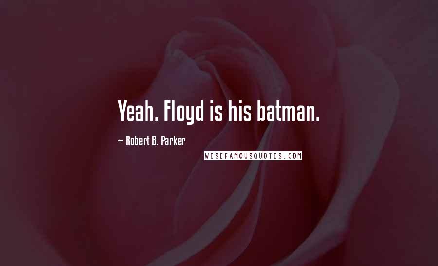 Robert B. Parker Quotes: Yeah. Floyd is his batman.