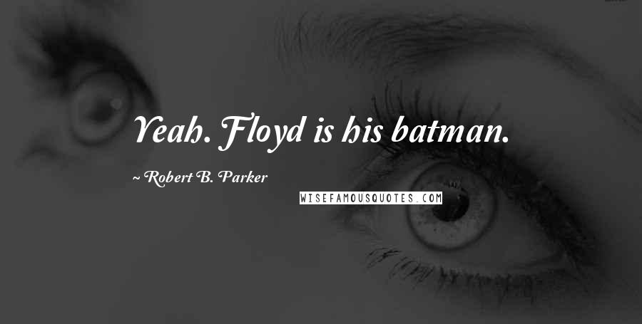 Robert B. Parker Quotes: Yeah. Floyd is his batman.