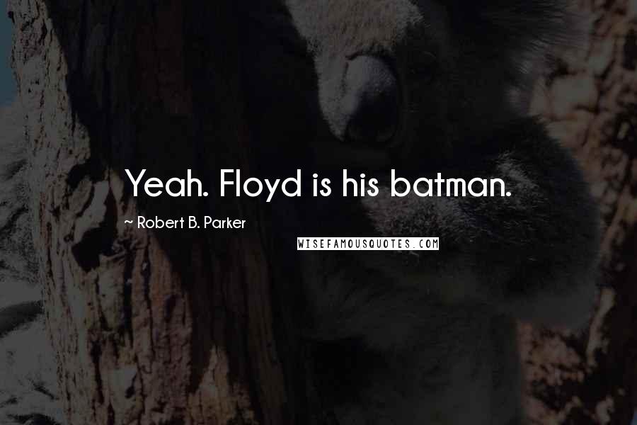 Robert B. Parker Quotes: Yeah. Floyd is his batman.