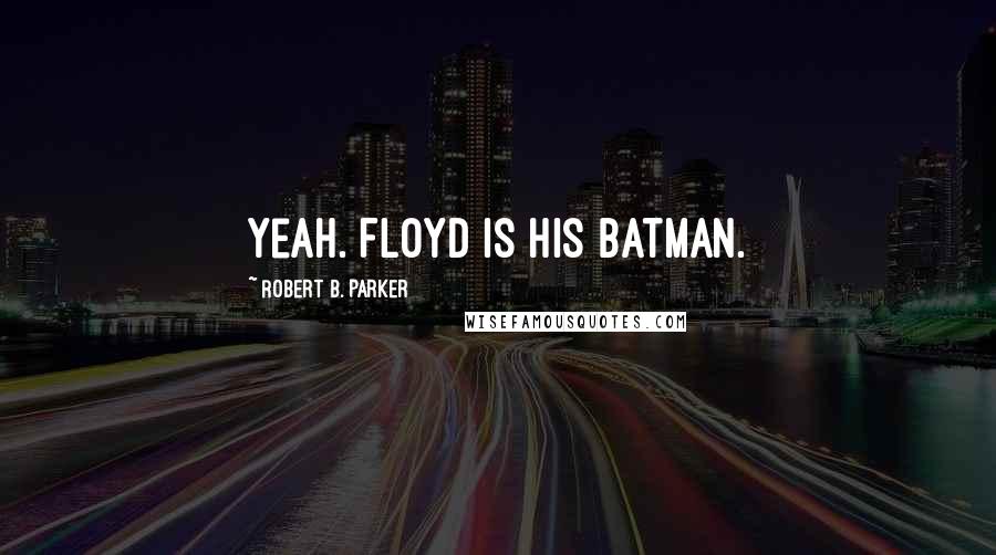 Robert B. Parker Quotes: Yeah. Floyd is his batman.