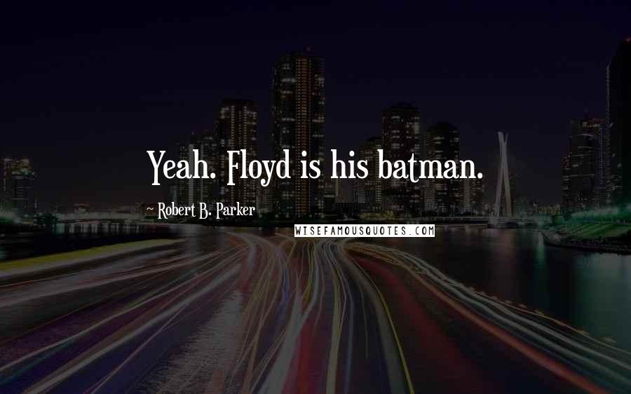 Robert B. Parker Quotes: Yeah. Floyd is his batman.