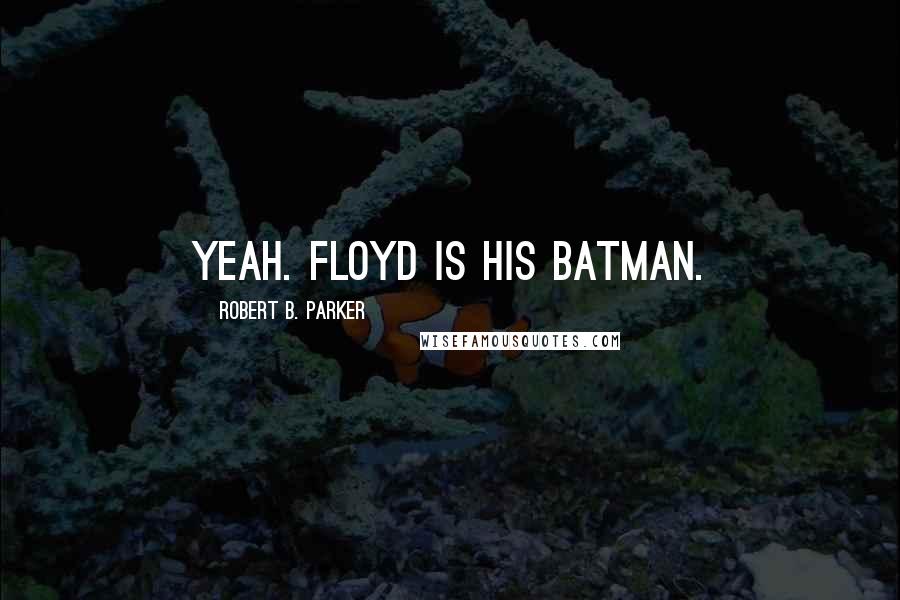 Robert B. Parker Quotes: Yeah. Floyd is his batman.