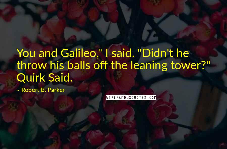 Robert B. Parker Quotes: You and Galileo," I said. "Didn't he throw his balls off the leaning tower?" Quirk Said.