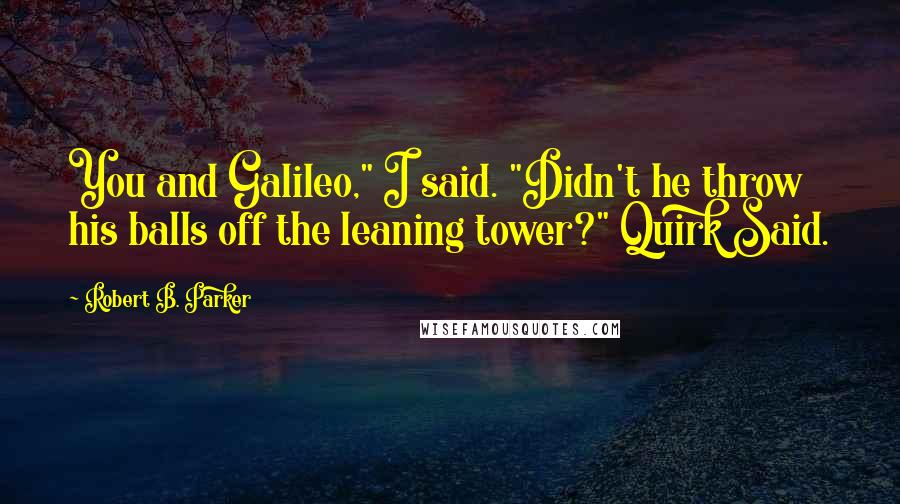 Robert B. Parker Quotes: You and Galileo," I said. "Didn't he throw his balls off the leaning tower?" Quirk Said.