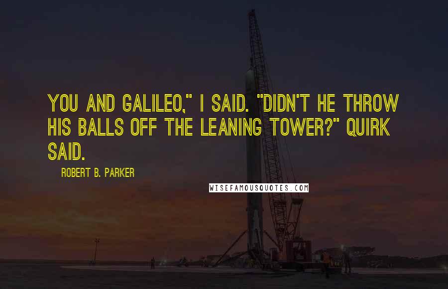 Robert B. Parker Quotes: You and Galileo," I said. "Didn't he throw his balls off the leaning tower?" Quirk Said.