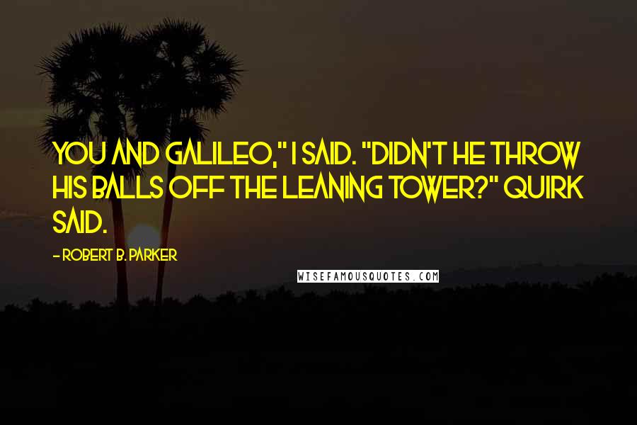 Robert B. Parker Quotes: You and Galileo," I said. "Didn't he throw his balls off the leaning tower?" Quirk Said.
