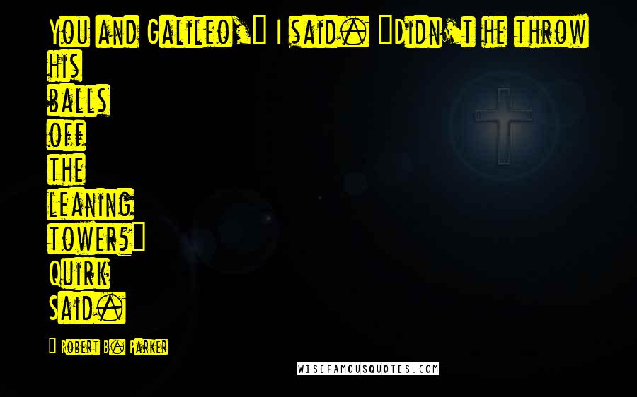 Robert B. Parker Quotes: You and Galileo," I said. "Didn't he throw his balls off the leaning tower?" Quirk Said.