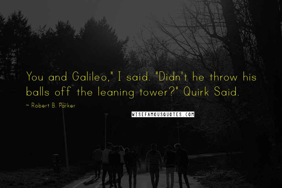 Robert B. Parker Quotes: You and Galileo," I said. "Didn't he throw his balls off the leaning tower?" Quirk Said.