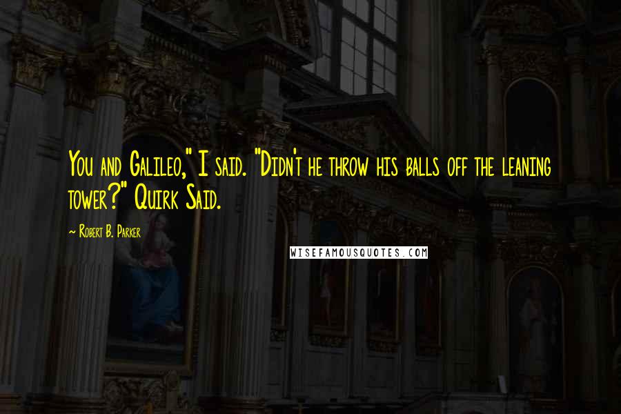 Robert B. Parker Quotes: You and Galileo," I said. "Didn't he throw his balls off the leaning tower?" Quirk Said.