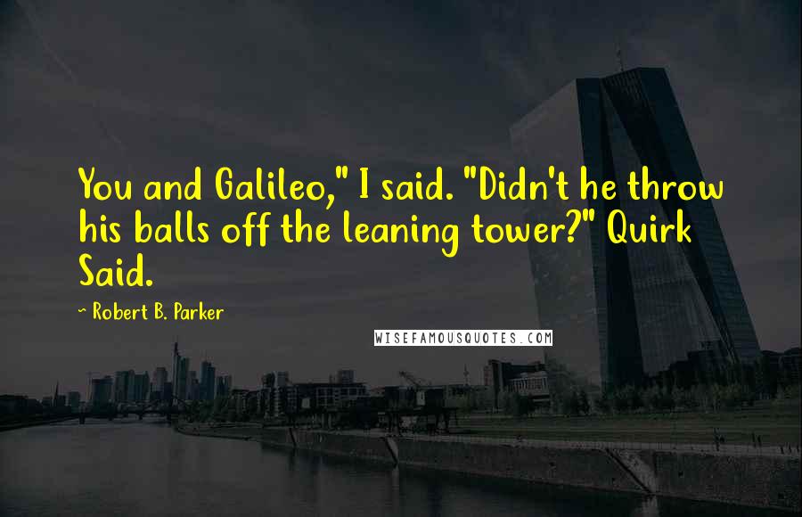 Robert B. Parker Quotes: You and Galileo," I said. "Didn't he throw his balls off the leaning tower?" Quirk Said.